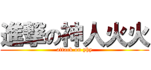 進撃の神人火火 (attack on yhy)