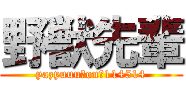 野獣先輩 (yazyuuu　on　114514)
