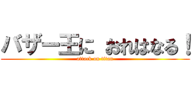 バザー王に おれはなる！ (attack on titan)