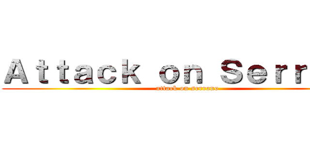 Ａｔｔａｃｋ ｏｎ Ｓｅｒｒａｎｏ (attack on serrano)