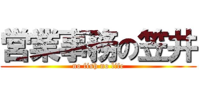 営業事務の笠井 (no fish no life)