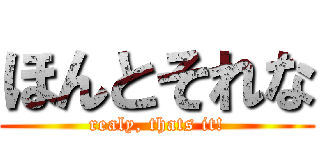 ほんとそれな (realy, thats it!)