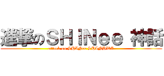 進撃のＳＨＩＮｅｅ 神話 (attack on SHINee SHINHWA)