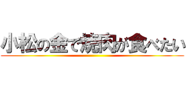 小松の金で焼肉が食べたい ()