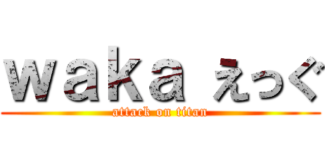 ｗａｋａ えっぐ (attack on titan)