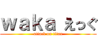 ｗａｋａ えっぐ (attack on titan)