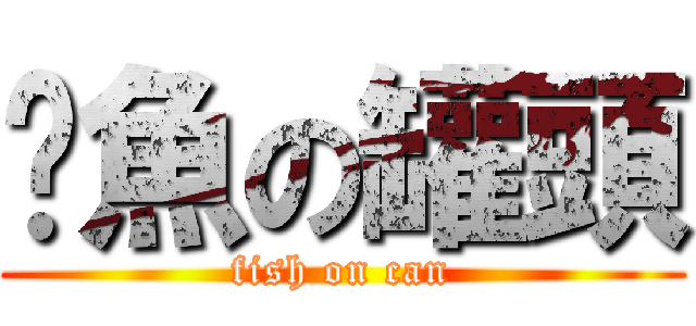 鯷魚の罐頭 (fish on can)