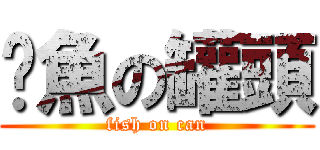 鯷魚の罐頭 (fish on can)