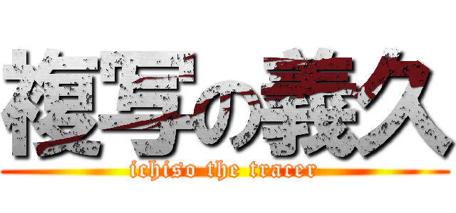 複写の義久 (ichiso the tracer)