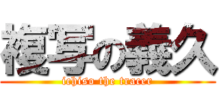 複写の義久 (ichiso the tracer)