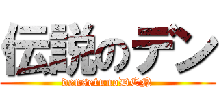 伝説のデン (densetunoDEN)