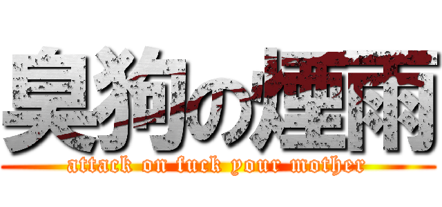 臭狗の煙雨 (attack on fuck your mother)