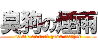 臭狗の煙雨 (attack on fuck your mother)