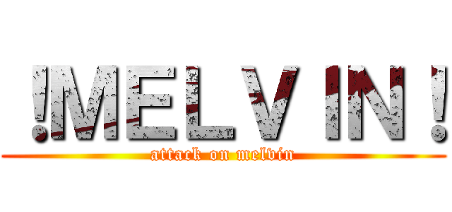 ！ＭＥＬＶＩＮ！ (attack on melvin)