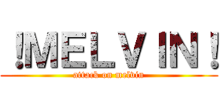 ！ＭＥＬＶＩＮ！ (attack on melvin)