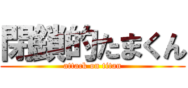 閉鎖的たまくん (attack on titan)
