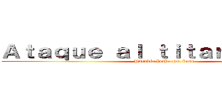 Ａｔａｑｕｅ ａｌ ｔｉｔａｎ ｌａｔｉｎｏ (Parodia hecha por fans )