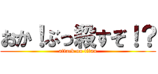 おか！ぶっ殺すぞ！？ (attack on titan)