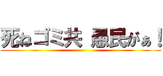 死ねゴミ共 愚民がぁ！ ()