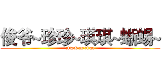 俊爷~珍珍~琪琪~蜥蜴~ (attack on titan)