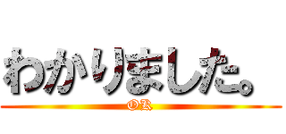 わかりました。 (OK)