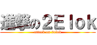 進撃の２Ｅｌｏｋ (attack on 2elok)