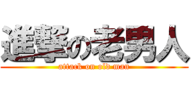 進撃の老男人 (attack on old man)