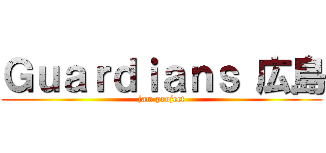Ｇｕａｒｄｉａｎｓ 広島 (jam project)