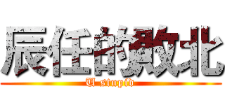 辰任的敗北 (U stupid)