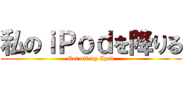 私のｉＰｏｄを降りる (Get off my Ipod)