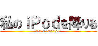 私のｉＰｏｄを降りる (Get off my Ipod)