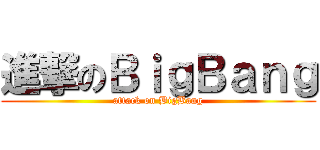 進撃のＢｉｇＢａｎｇ (attack on BigBang)