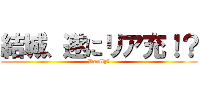 結城、遂にリア充！？ (Really?)