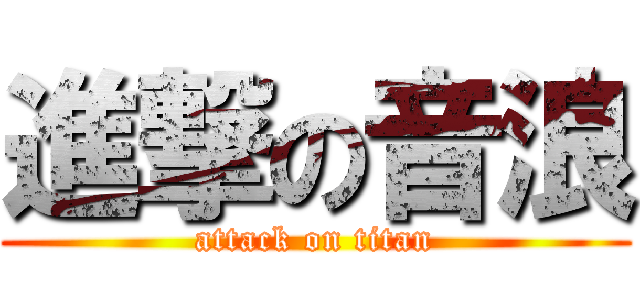 進撃の音浪 (attack on titan)