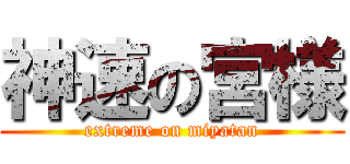 神速の宮様 (extreme on miyatan)