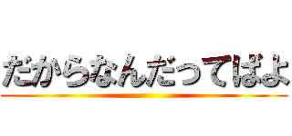 だからなんだってばよ ()