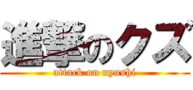 進撃のクズ (attack on nyushi)