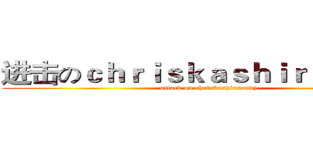 进击のｃｈｒｉｓｋａｓｈｉｒｎｏｎｄｙ (attack on chriskashirnondy)