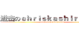 进击のｃｈｒｉｓｋａｓｈｉｒｎｏｎｄｙ (attack on chriskashirnondy)
