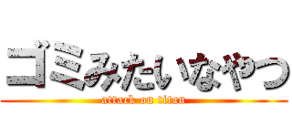 ゴミみたいなやつ (attack on titan)