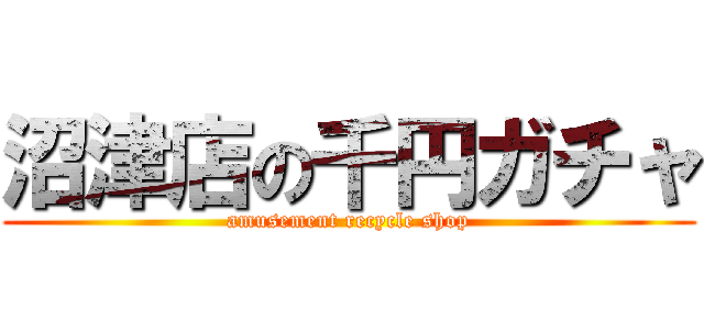 沼津店の千円ガチャ (amusement recycle shop)