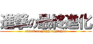 進撃の最終進化 (attack on zuizhongjinhua)