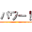 パワー！ (　　　　　　　　　　　　　　　　　　　　　　　　　　　　　　　　　　　　　　　　　　)