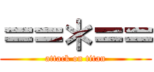 ＝＝＊＝＝ (attack on titan)