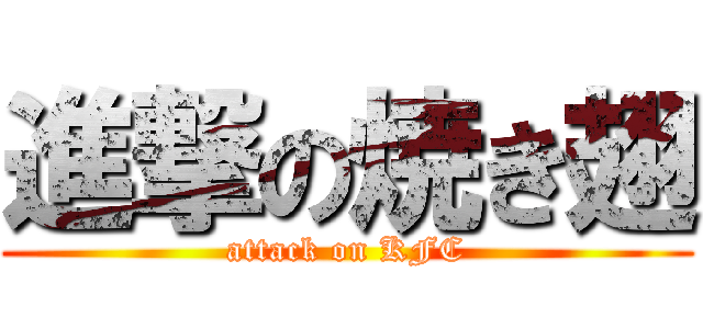 進撃の焼き翅 (attack on KFC)