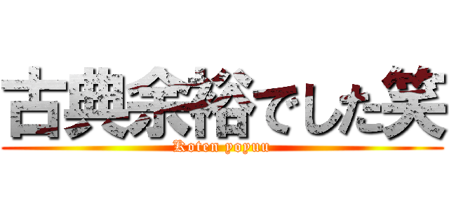 古典余裕でした笑 (Koten yoyuu)