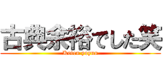 古典余裕でした笑 (Koten yoyuu)