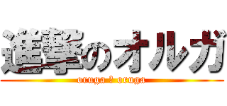 進撃のオルガ (oruga ＆ oruga)