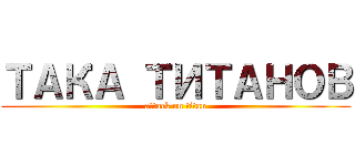 ТАКА ТИТАНОВ (attack on titan)