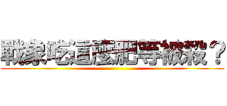 戰象吃這麼肥等被殺？ ()